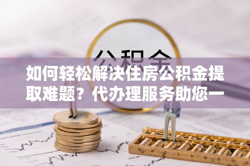 大姚如何轻松解决住房公积金提取难题？代办理服务助您一臂之力