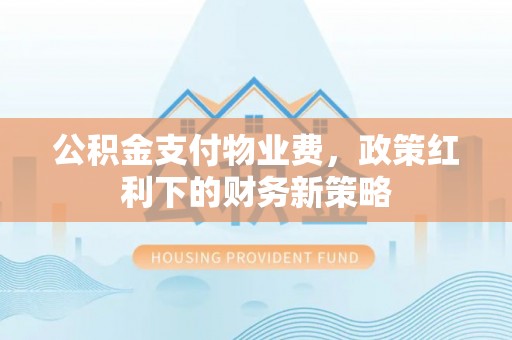 大姚公积金支付物业费，政策红利下的财务新策略