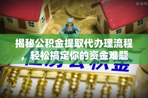 大姚揭秘公积金提取代办理流程，轻松搞定你的资金难题
