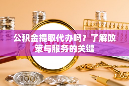 大姚公积金提取代办吗？了解政策与服务的关键