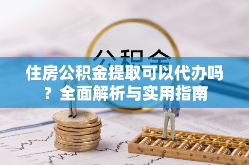 大姚住房公积金提取可以代办吗？全面解析与实用指南