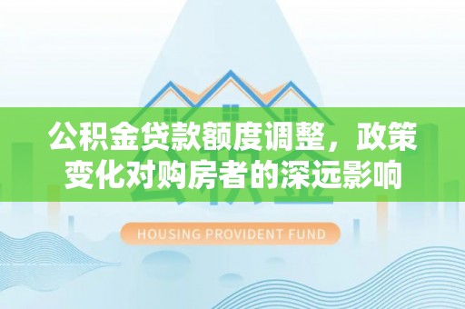 大姚公积金贷款额度调整，政策变化对购房者的深远影响
