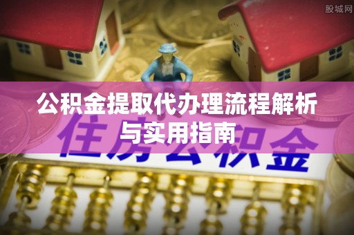 大姚公积金提取代办理流程解析与实用指南