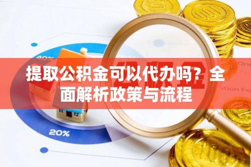 大姚提取公积金可以代办吗？全面解析政策与流程