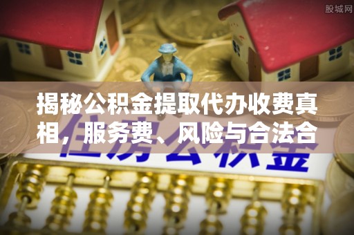 大姚揭秘公积金提取代办收费真相，服务费、风险与合法合规全解析