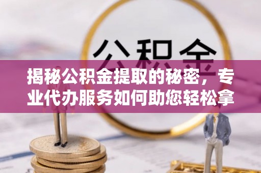 大姚揭秘公积金提取的秘密，专业代办服务如何助您轻松拿钱