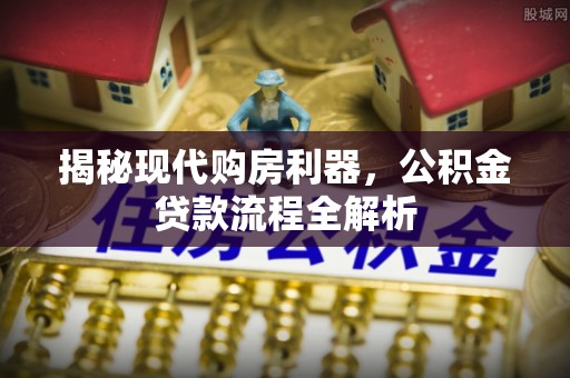 大姚揭秘现代购房利器，公积金贷款流程全解析