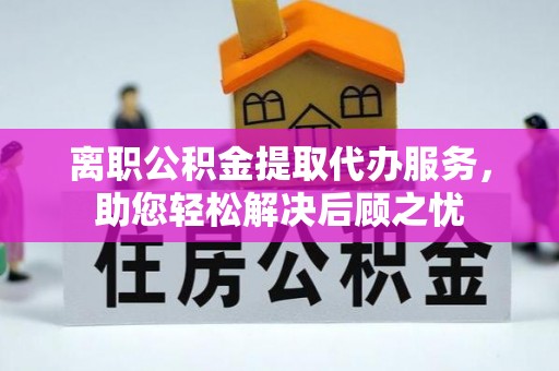 大姚离职公积金提取代办服务，助您轻松解决后顾之忧