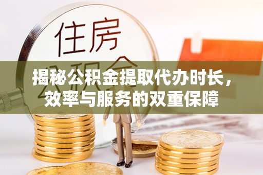 大姚揭秘公积金提取代办时长，效率与服务的双重保障