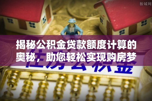大姚揭秘公积金贷款额度计算的奥秘，助您轻松实现购房梦想