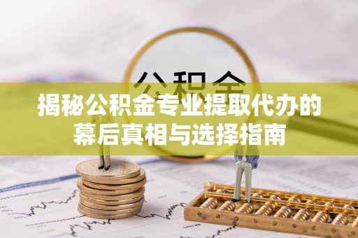 大姚揭秘公积金专业提取代办的幕后真相与选择指南