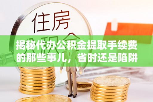 大姚揭秘代办公积金提取手续费的那些事儿，省时还是陷阱？