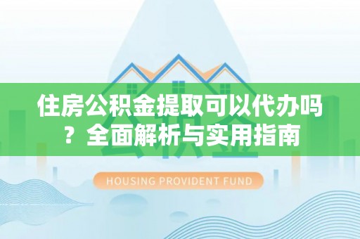 大姚住房公积金提取可以代办吗？全面解析与实用指南