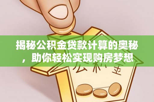 大姚揭秘公积金贷款计算的奥秘，助你轻松实现购房梦想