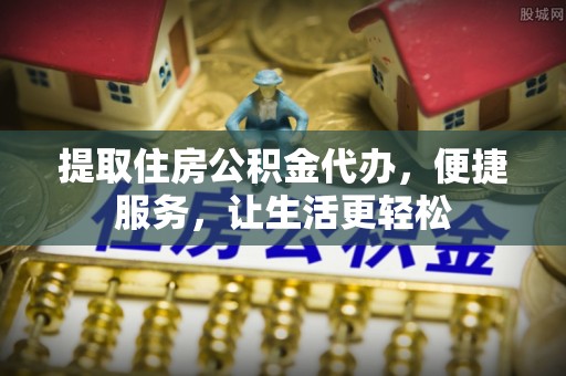 大姚提取住房公积金代办，便捷服务，让生活更轻松