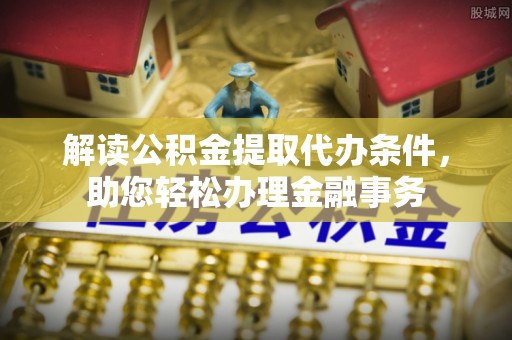 大姚解读公积金提取代办条件，助您轻松办理金融事务