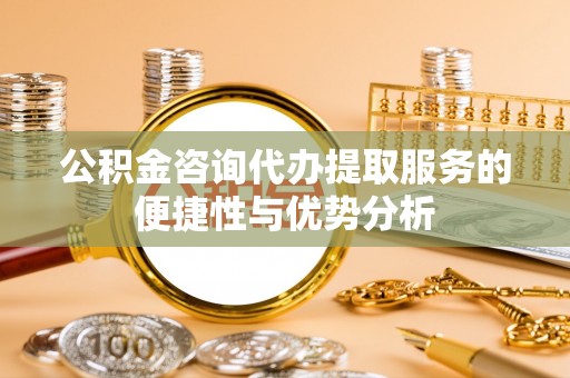 大姚公积金咨询代办提取服务的便捷性与优势分析