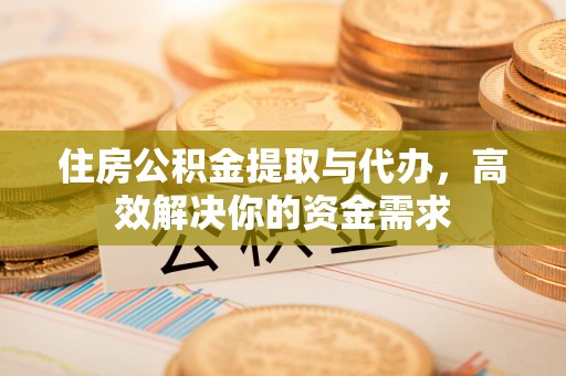 大姚住房公积金提取与代办，高效解决你的资金需求
