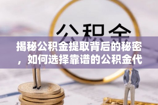 大姚揭秘公积金提取背后的秘密，如何选择靠谱的公积金代办提取公司？