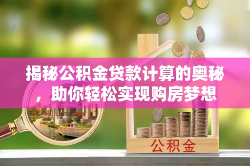 大姚揭秘公积金贷款计算的奥秘，助你轻松实现购房梦想