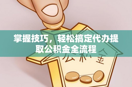 大姚掌握技巧，轻松搞定代办提取公积金全流程