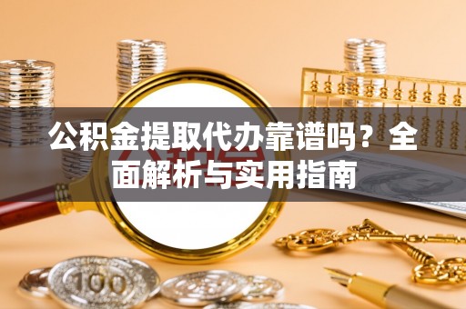 大姚公积金提取代办靠谱吗？全面解析与实用指南