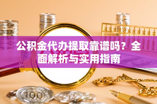 大姚公积金代办提取靠谱吗？全面解析与实用指南