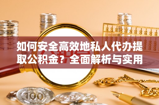 大姚如何安全高效地私人代办提取公积金？全面解析与实用建议