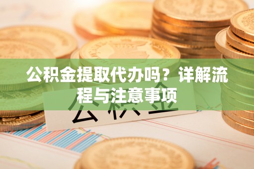 大姚公积金提取代办吗？详解流程与注意事项