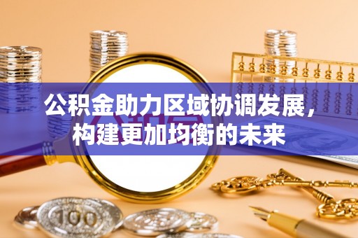 大姚公积金助力区域协调发展，构建更加均衡的未来