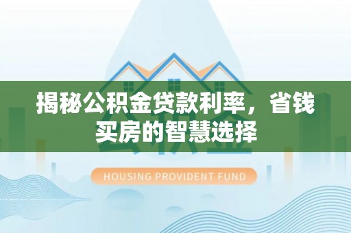 大姚揭秘公积金贷款利率，省钱买房的智慧选择
