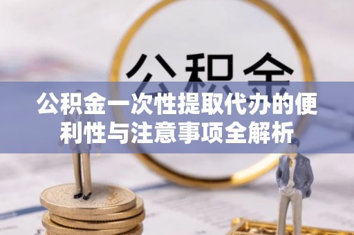 大姚公积金一次性提取代办的便利性与注意事项全解析