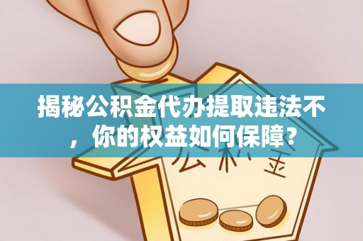 大姚揭秘公积金代办提取违法不，你的权益如何保障？