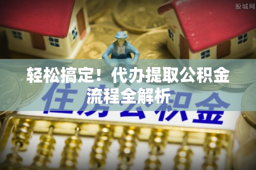 大姚轻松搞定！代办提取公积金流程全解析