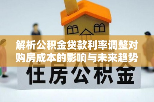 大姚解析公积金贷款利率调整对购房成本的影响与未来趋势