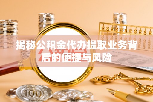 大姚揭秘公积金代办提取业务背后的便捷与风险