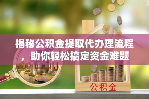 大姚揭秘公积金提取代办理流程，助你轻松搞定资金难题