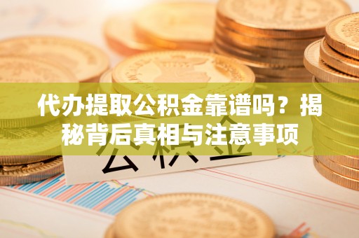 大姚代办提取公积金靠谱吗？揭秘背后真相与注意事项