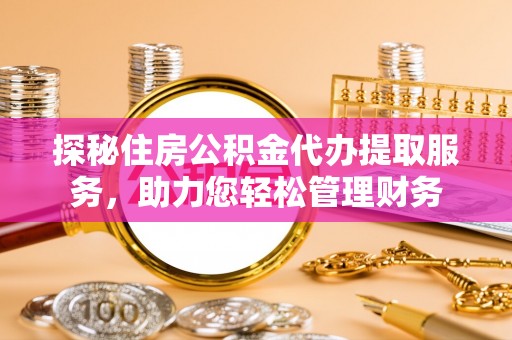 大姚探秘住房公积金代办提取服务，助力您轻松管理财务