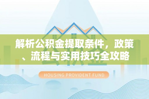 大姚解析公积金提取条件，政策、流程与实用技巧全攻略
