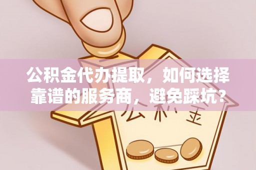 大姚公积金代办提取，如何选择靠谱的服务商，避免踩坑？